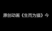 原创动画《生而为猫》今日正式开播！带你围观有猫家庭的爆笑日常